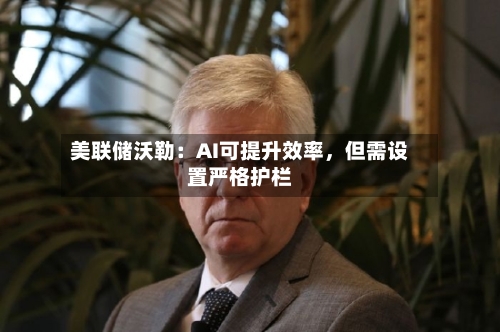 美联储沃勒：AI可提升效率	，但需设置严格护栏-第3张图片