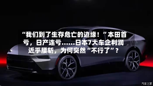 “我们到了生存危亡的边缘！”本田首亏	，日产连亏……日本7大车企利润近乎腰斩，为何突然“不行了	”？-第2张图片