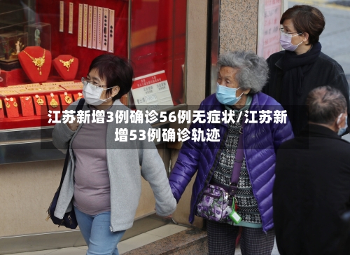 江苏新增3例确诊56例无症状/江苏新增53例确诊轨迹-第2张图片