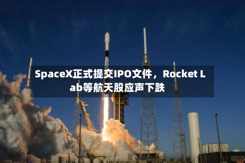 SpaceX正式提交IPO文件，Rocket Lab等航天股应声下跌-第3张图片