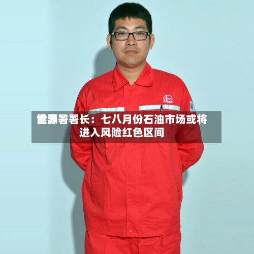 世界能源署署长：七八月份石油市场或将进入风险红色区间