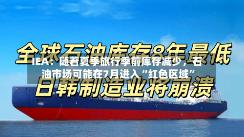 IEA：随着夏季旅行季前库存减少	，石油市场可能在7月进入“红色区域”-第2张图片