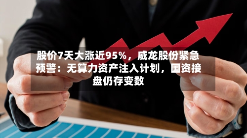 股价7天大涨近95%，威龙股份紧急预警：无算力资产注入计划，国资接盘仍存变数-第2张图片