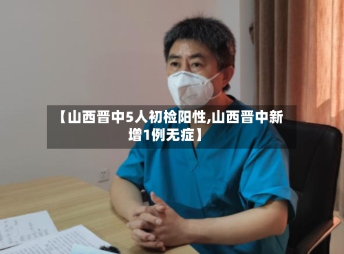 【山西晋中5人初检阳性,山西晋中新增1例无症】