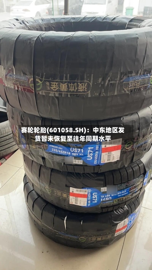 赛轮轮胎(601058.SH)：中东地区发货暂未恢复至往年同期水平
