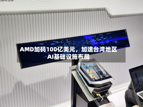 AMD加码100亿美元，加速台湾地区AI基础设施布局-第2张图片
