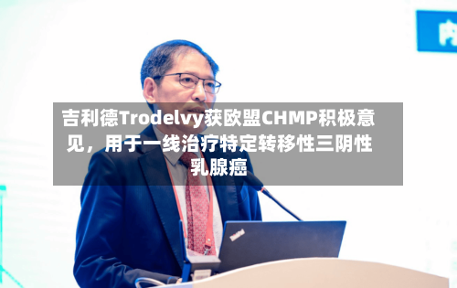吉利德Trodelvy获欧盟CHMP积极意见，用于一线治疗特定转移性三阴性乳腺癌-第3张图片