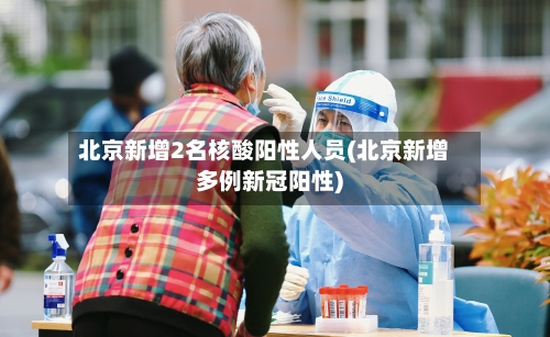 北京新增2名核酸阳性人员(北京新增多例新冠阳性)-第2张图片