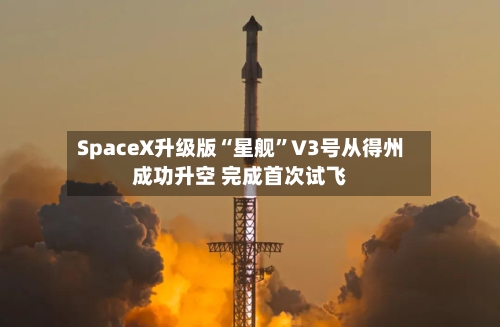 SpaceX升级版“星舰”V3号从得州成功升空 完成首次试飞-第2张图片