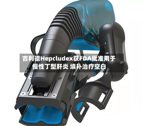 吉利德Hepcludex获FDA批准用于慢性丁型肝炎 填补治疗空白-第2张图片