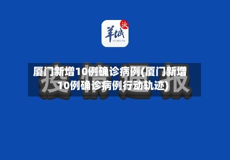 厦门新增10例确诊病例(厦门新增10例确诊病例行动轨迹)-第3张图片