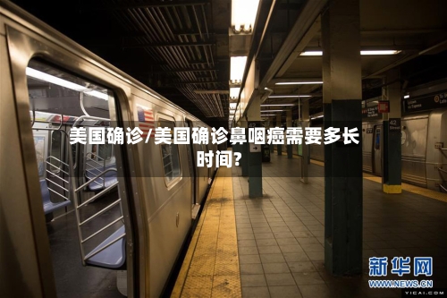 美国确诊/美国确诊鼻咽癌需要多长时间?