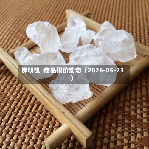 钾明矾 商品报价动态(2026-05-23)