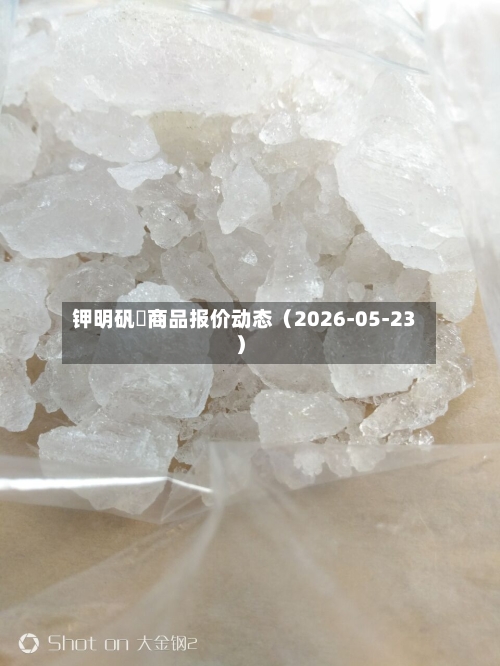 钾明矾 商品报价动态(2026-05-23)-第2张图片