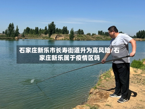 石家庄新乐市长寿街道升为高风险/石家庄新乐属于疫情区吗