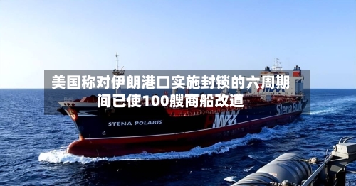 美国称对伊朗港口实施封锁的六周期间已使100艘商船改道-第2张图片