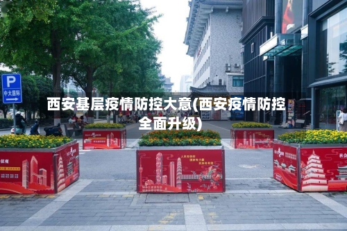 西安基层疫情防控大意(西安疫情防控全面升级)