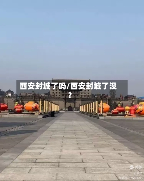 西安封城了吗/西安封城了没?