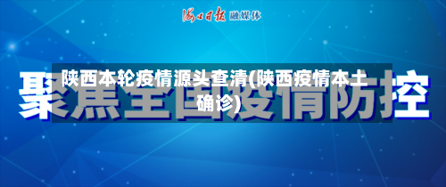 陕西本轮疫情源头查清(陕西疫情本土确诊)-第2张图片
