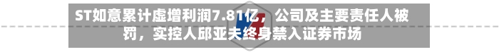 ST如意累计虚增利润7.81亿	，公司及主要责任人被罚，实控人邱亚夫终身禁入证券市场-第2张图片