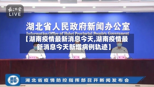 【湖南疫情最新消息今天,湖南疫情最新消息今天新增病例轨迹】