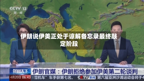 伊朗说伊美正处于谅解备忘录最终敲定阶段