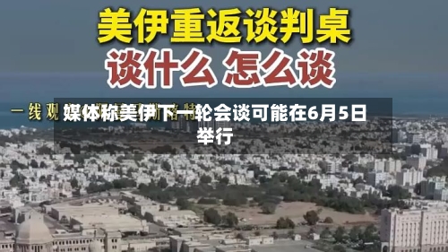 媒体称美伊下一轮会谈可能在6月5日举行