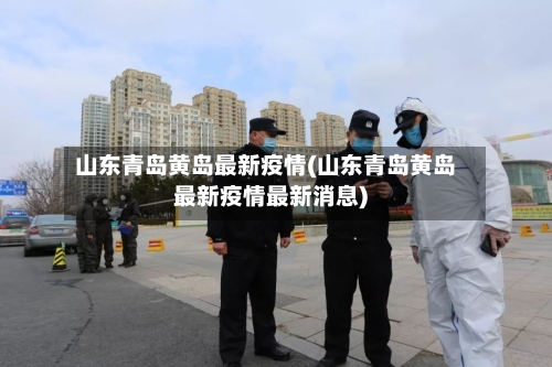 山东青岛黄岛最新疫情(山东青岛黄岛最新疫情最新消息)-第2张图片