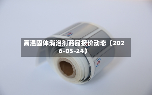 高温固体消泡剂商品报价动态(2026-05-24)