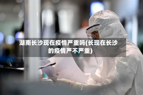 湖南长沙现在疫情严重吗(长现在长沙的疫情严不严重)