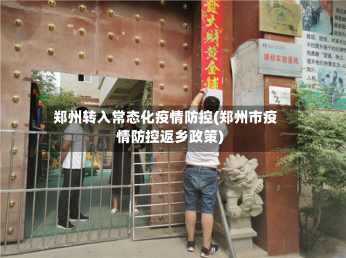 郑州转入常态化疫情防控(郑州市疫情防控返乡政策)