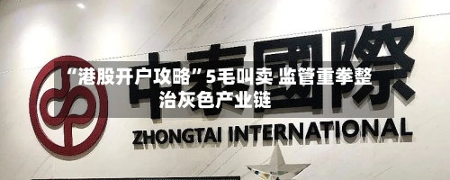 “港股开户攻略”5毛叫卖 监管重拳整治灰色产业链