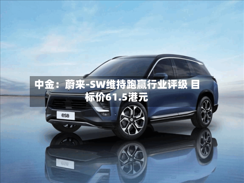 中金:蔚来-SW维持跑赢行业评级 目标价61.5港元-第2张图片